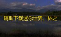 辅助下载迷你世界	、林之行雨辅助下载迷你世界
